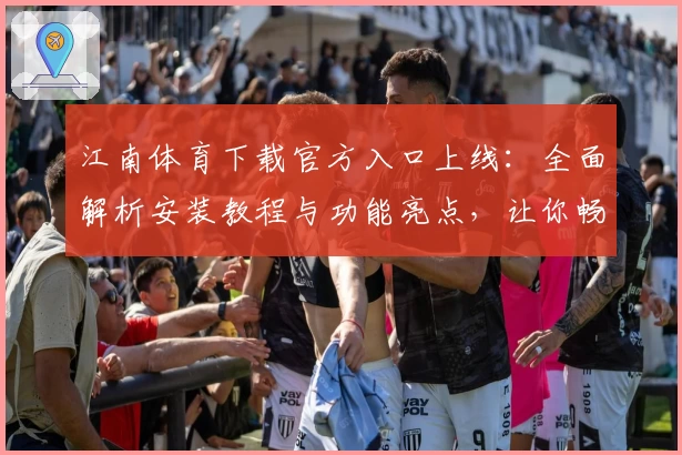 江南体育下载官方入口上线：全面解析安装教程与功能亮点，让你畅享全新运动体验