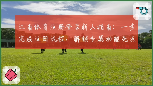 江南体育注册登录新人指南:一步完成注册流程,解锁专属功能亮点