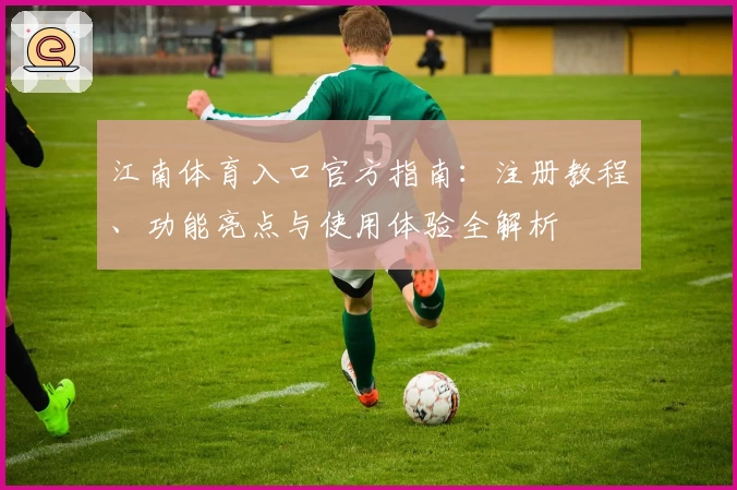 江南体育入口官方指南：注册教程、功能亮点与使用体验全解析