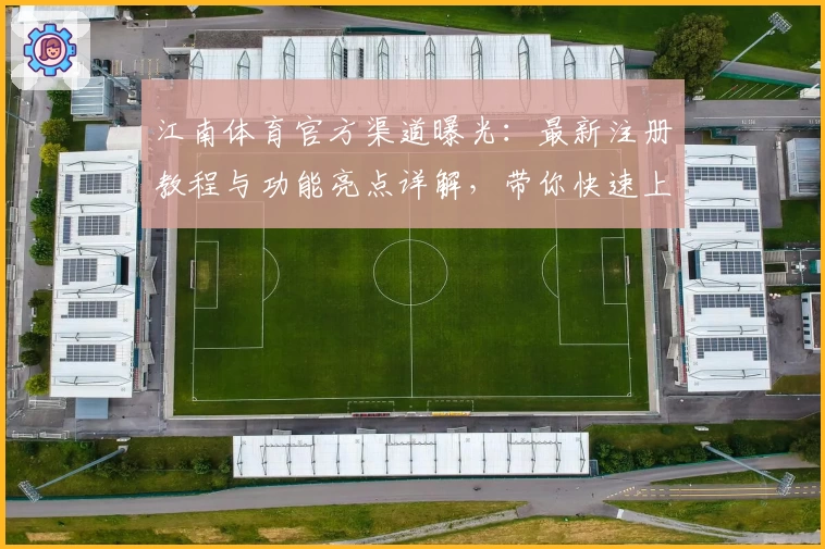 江南体育官方渠道曝光：最新注册教程与功能亮点详解，带你快速上手