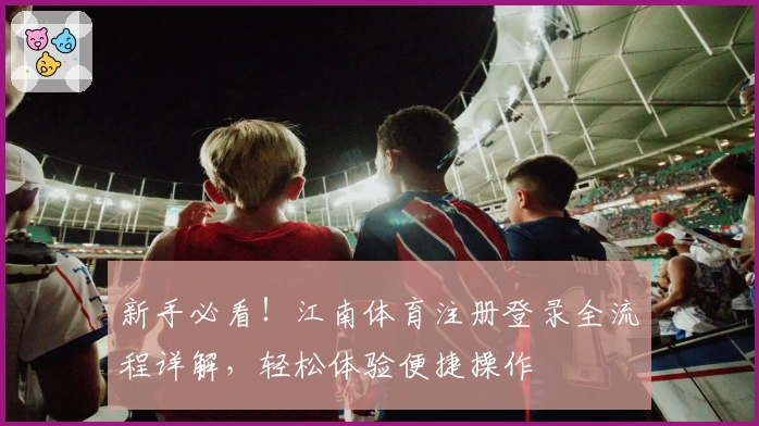 新手必看！江南体育注册登录全流程详解，轻松体验便捷操作