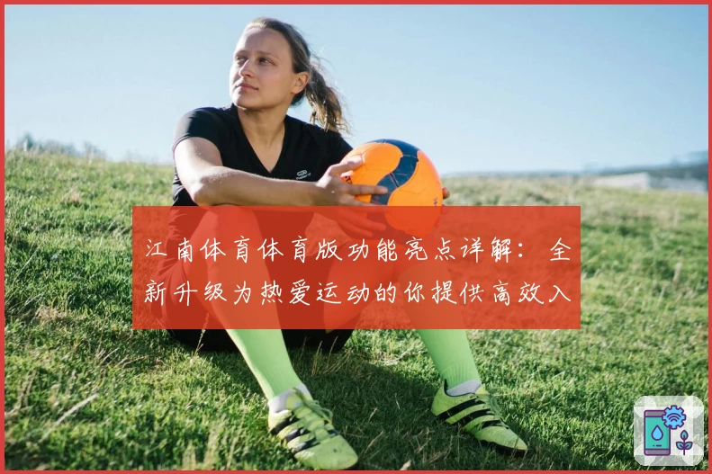 江南体育体育版功能亮点详解：全新升级为热爱运动的你提供高效入口