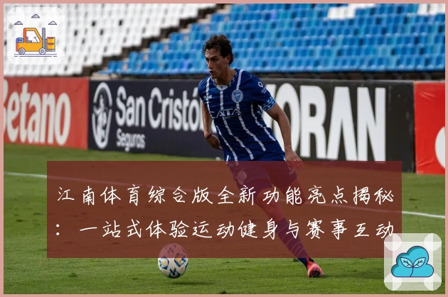 江南体育综合版全新功能亮点揭秘：一站式体验运动健身与赛事互动魅力