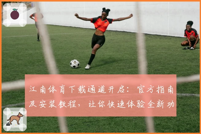 江南体育下载通道开启:官方指南及安装教程,让你快速体验全新功能亮点