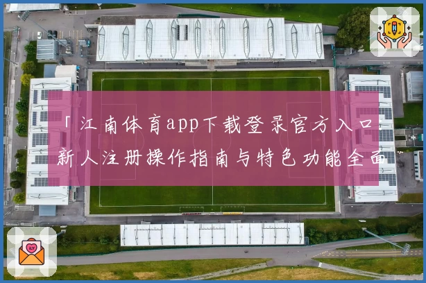 「江南体育app下载登录官方入口:新人注册操作指南与特色功能全面解析」