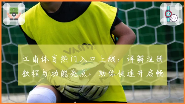 江南体育热门入口上线，详解注册教程与功能亮点，助你快速开启畅玩新体验