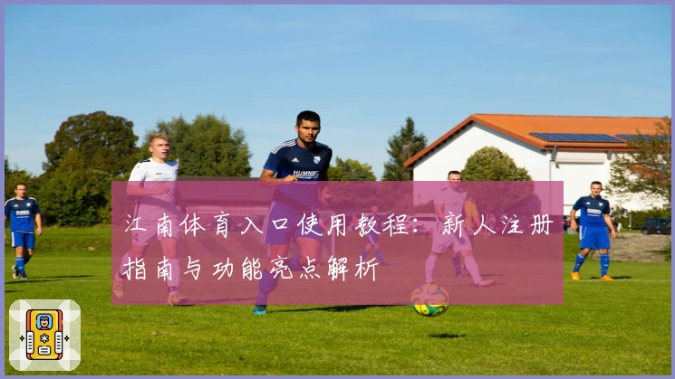 江南体育入口使用教程：新人注册指南与功能亮点解析