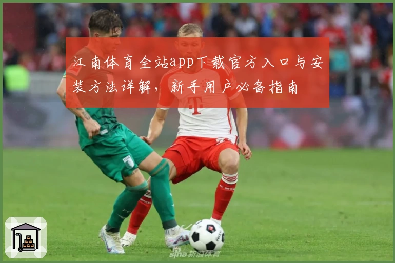 江南体育全站app下载官方入口与安装方法详解,新手用户必备指南