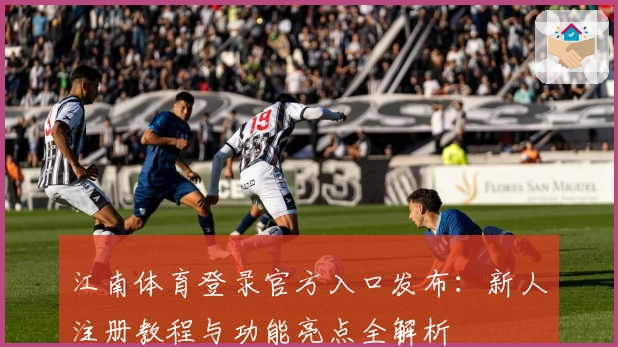 江南体育登录官方入口发布：新人注册教程与功能亮点全解析