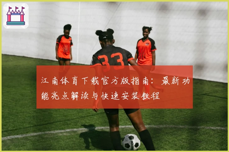 江南体育下载官方版指南：最新功能亮点解读与快速安装教程