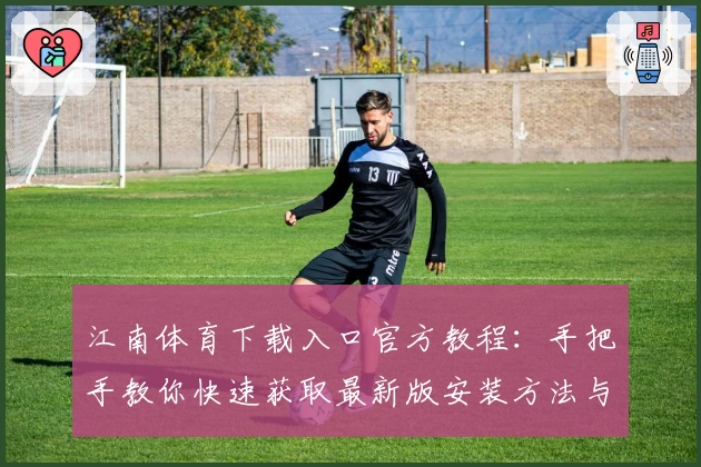 江南体育下载入口官方教程：手把手教你快速获取最新版安装方法与功能亮点