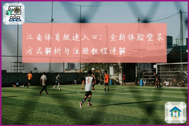 江南体育极速入口：全新体验登录方式解析与注册教程详解