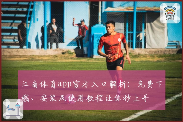 江南体育app官方入口解析：免费下载、安装及使用教程让你秒上手