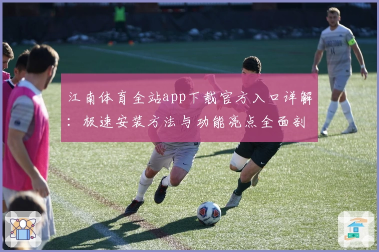 江南体育全站app下载官方入口详解：极速安装方法与功能亮点全面剖析