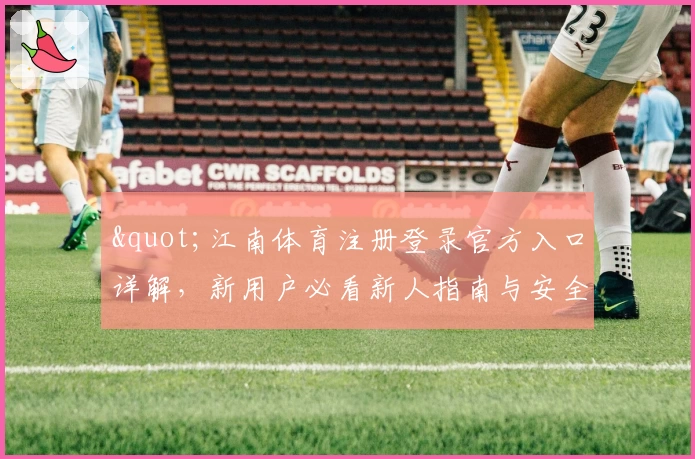 &quot;江南体育注册登录官方入口详解，新用户必看新人指南与安全保障攻略&quot;