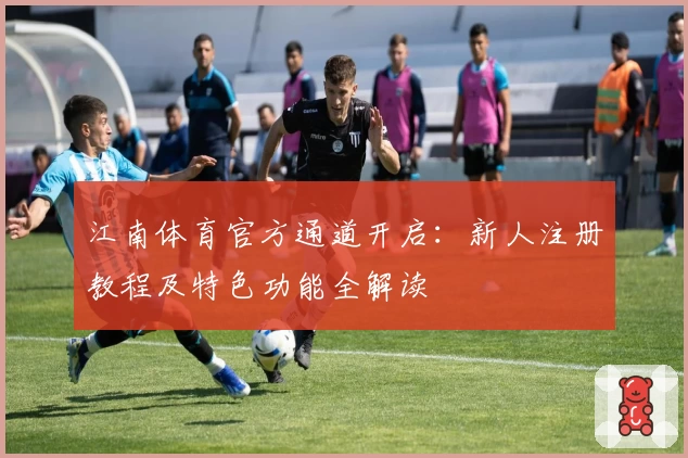 江南体育官方通道开启：新人注册教程及特色功能全解读