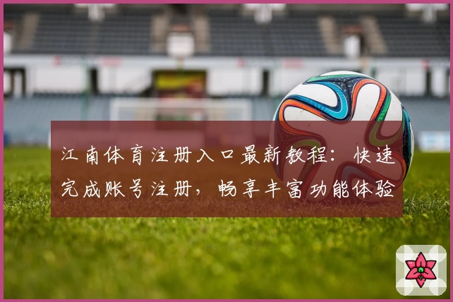 江南体育注册入口最新教程：快速完成账号注册，畅享丰富功能体验