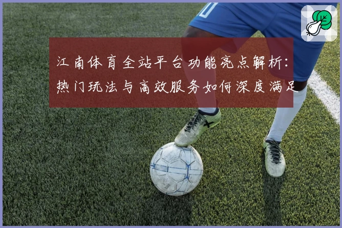 江南体育全站平台功能亮点解析:热门玩法与高效服务如何深度满足用户需求