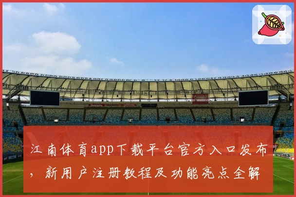 江南体育app下载平台官方入口发布，新用户注册教程及功能亮点全解析