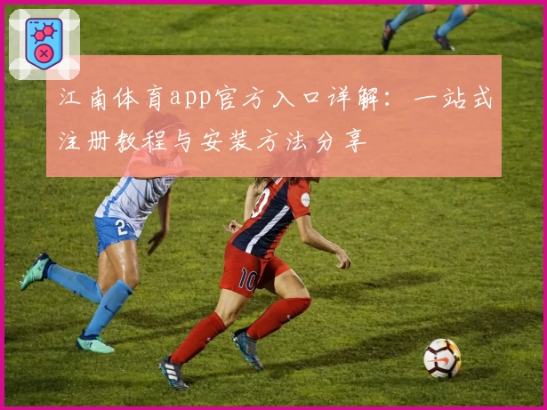 江南体育app官方入口详解：一站式注册教程与安装方法分享