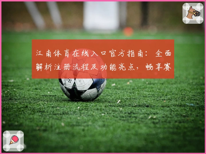 江南体育在线入口官方指南：全面解析注册流程及功能亮点，畅享赛事精彩体验