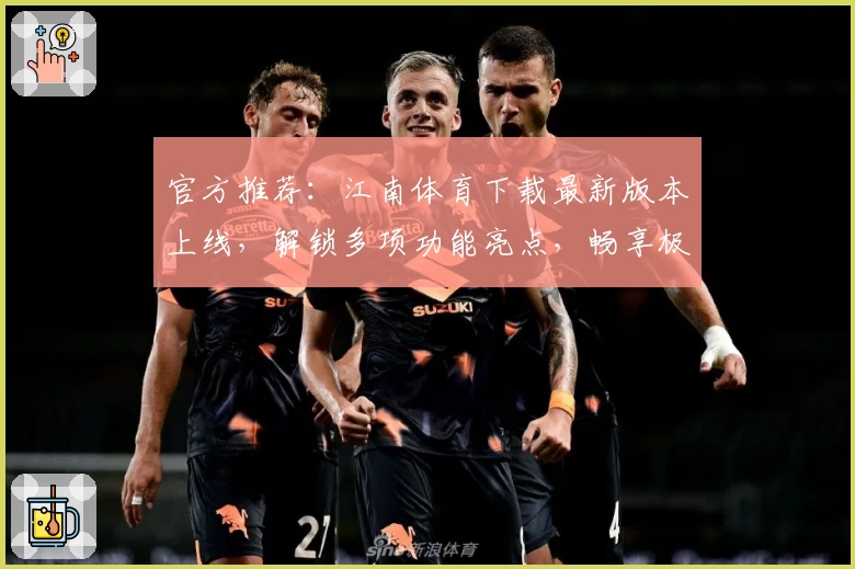 官方推荐：江南体育下载最新版本上线，解锁多项功能亮点，畅享极致使用体验