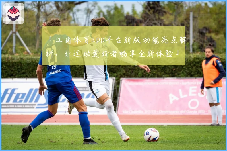 「江南体育app平台新版功能亮点解析，让运动爱好者畅享全新体验」