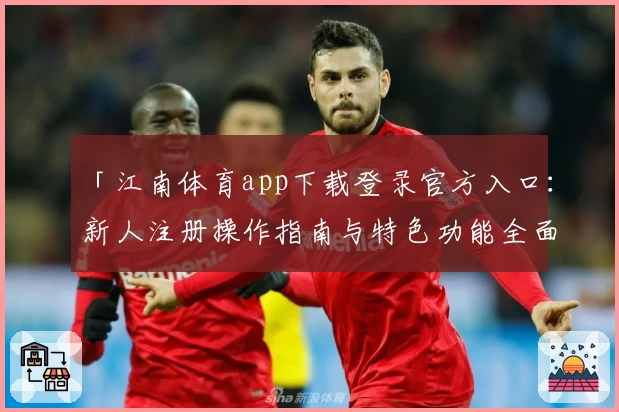 「江南体育app下载登录官方入口：新人注册操作指南与特色功能全面解析」