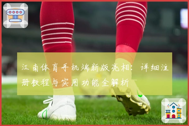 江南体育手机端新版亮相：详细注册教程与实用功能全解析