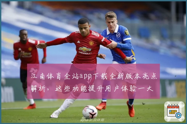 江南体育全站app下载全新版本亮点解析，这些功能提升用户体验一大步