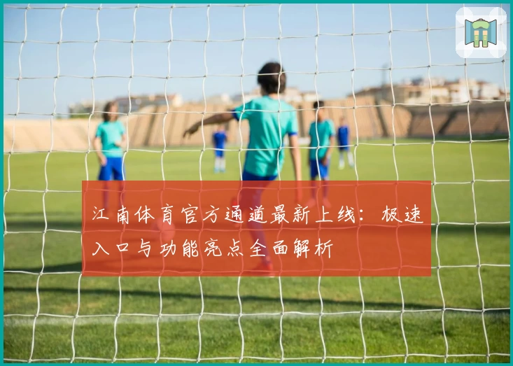 江南体育官方通道最新上线：极速入口与功能亮点全面解析