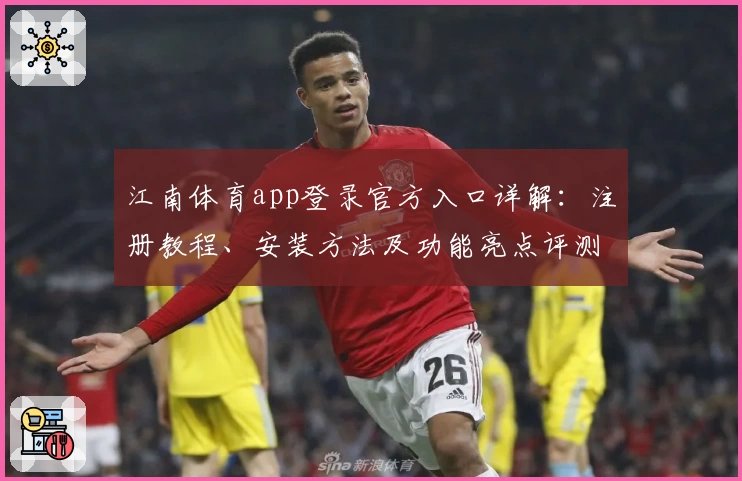 江南体育app登录官方入口详解：注册教程、安装方法及功能亮点评测