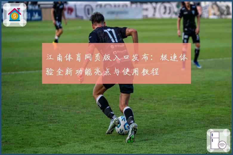 江南体育网页版入口发布：极速体验全新功能亮点与使用教程