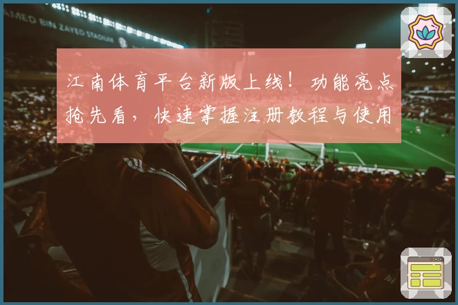 江南体育平台新版上线！功能亮点抢先看，快速掌握注册教程与使用技巧