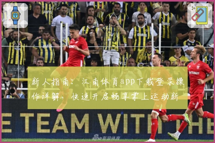 新人指南：江南体育app下载登录操作详解，快速开启畅享掌上运动新体验