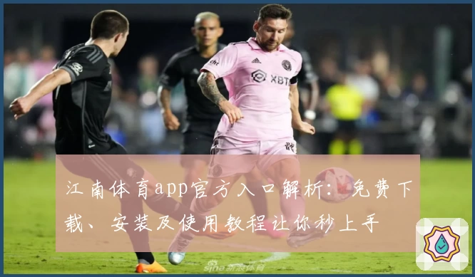 江南体育app官方入口解析：免费下载、安装及使用教程让你秒上手