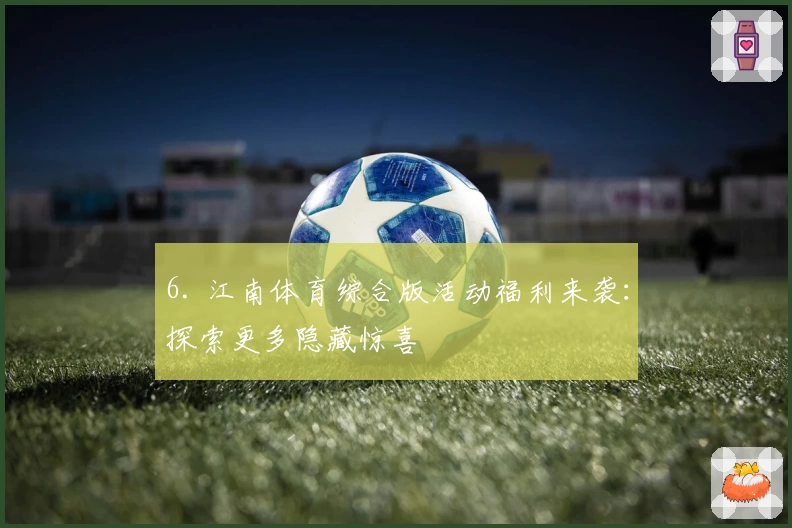 6. 江南体育综合版活动福利来袭：探索更多隐藏惊喜