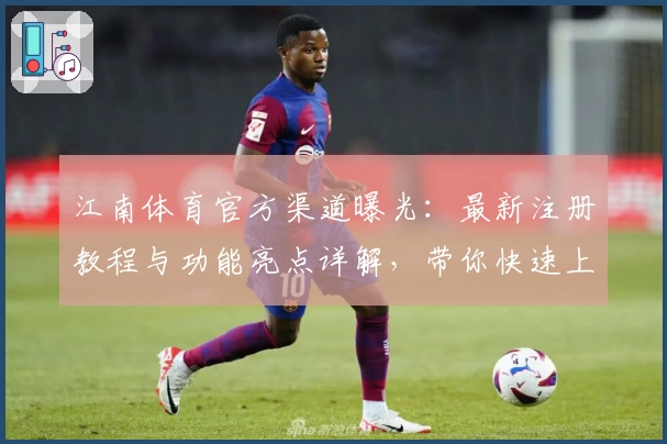 江南体育官方渠道曝光：最新注册教程与功能亮点详解，带你快速上手