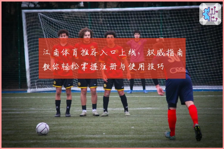 江南体育推荐入口上线，权威指南教你轻松掌握注册与使用技巧