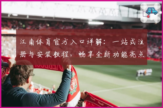 江南体育官方入口详解：一站式注册与安装教程，畅享全新功能亮点解析
