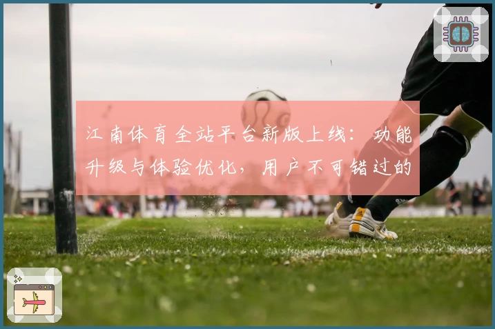 江南体育全站平台新版上线：功能升级与体验优化，用户不可错过的使用指南