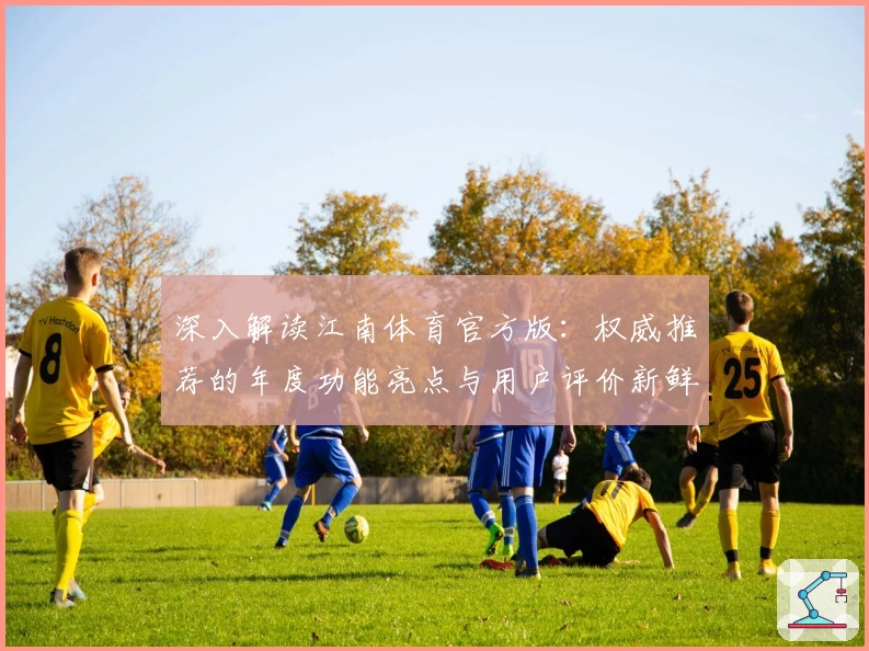 深入解读江南体育官方版：权威推荐的年度功能亮点与用户评价新鲜出炉