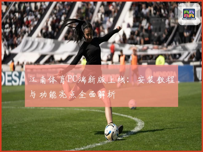 江南体育PC端新版上线：安装教程与功能亮点全面解析