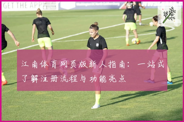 江南体育网页版新人指南：一站式了解注册流程与功能亮点