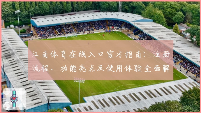江南体育在线入口官方指南：注册流程、功能亮点及使用体验全面解析
