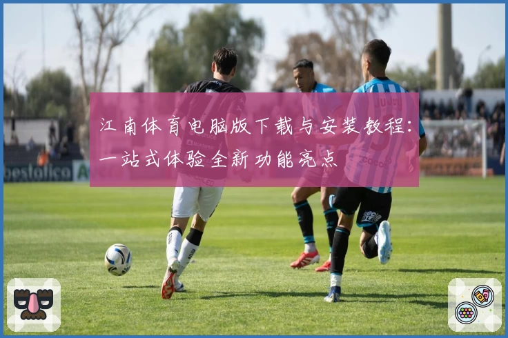 江南体育电脑版下载与安装教程：一站式体验全新功能亮点