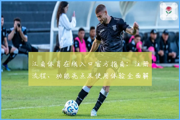 江南体育在线入口官方指南：注册流程、功能亮点及使用体验全面解析