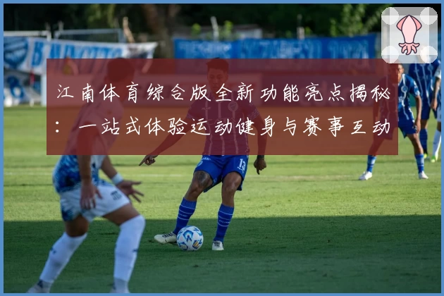 江南体育综合版全新功能亮点揭秘：一站式体验运动健身与赛事互动魅力