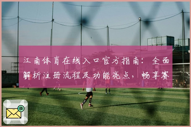 江南体育在线入口官方指南：全面解析注册流程及功能亮点，畅享赛事精彩体验