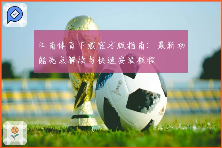 江南体育下载官方版指南：最新功能亮点解读与快速安装教程